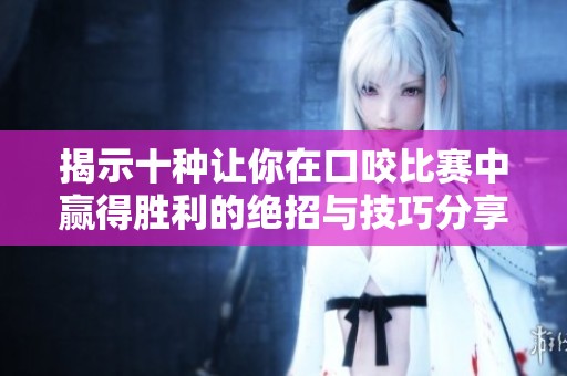 揭示十种让你在口咬比赛中赢得胜利的绝招与技巧分享