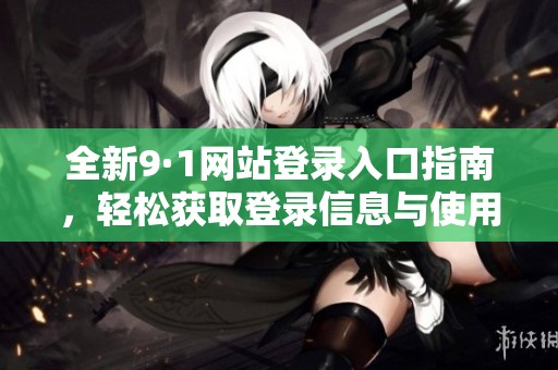 全新9·1网站登录入口指南，轻松获取登录信息与使用方法分享
