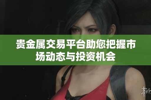贵金属交易平台助您把握市场动态与投资机会