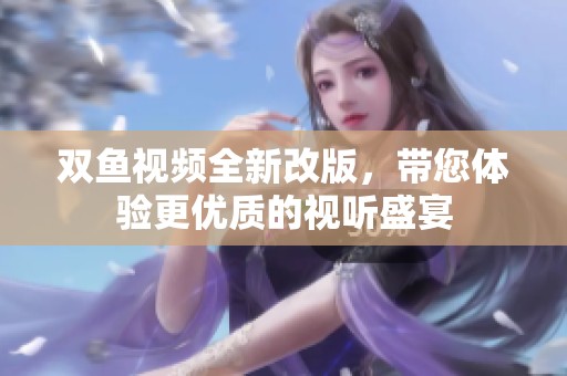 双鱼视频全新改版，带您体验更优质的视听盛宴