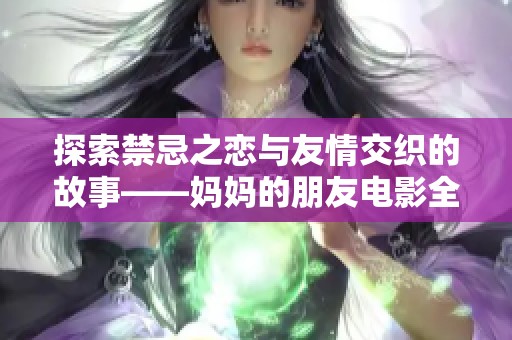 探索禁忌之恋与友情交织的故事——妈妈的朋友电影全新解读
