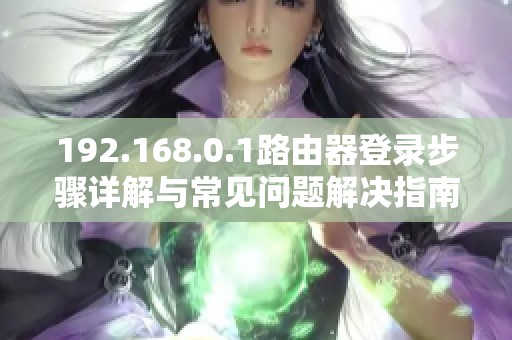 192.168.0.1路由器登录步骤详解与常见问题解决指南