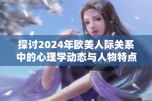 探讨2024年欧美人际关系中的心理学动态与人物特点