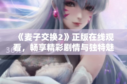 《麦子交换2》正版在线观看，畅享精彩剧情与独特魅力