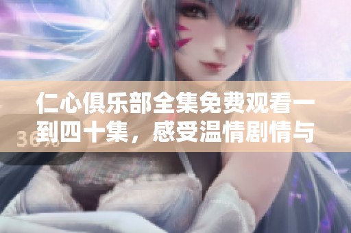 仁心俱乐部全集免费观看一到四十集，感受温情剧情与人性光辉