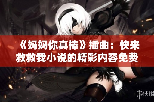 《妈妈你真棒》插曲：快来救救我小说的精彩内容免费观看指南
