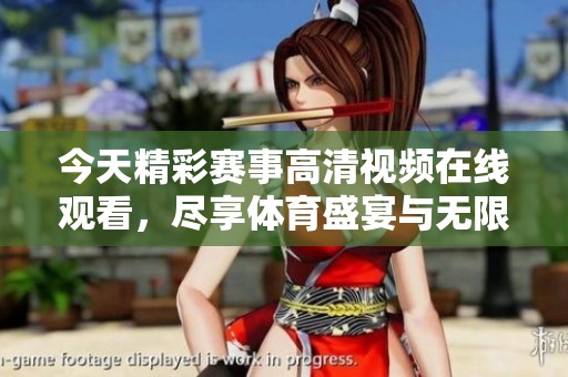 今天精彩赛事高清视频在线观看，尽享体育盛宴与无限精彩