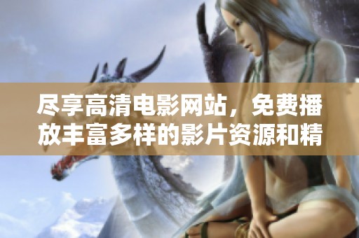尽享高清电影网站，免费播放丰富多样的影片资源和精彩内容