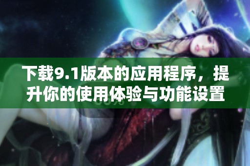 下载9.1版本的应用程序，提升你的使用体验与功能设置