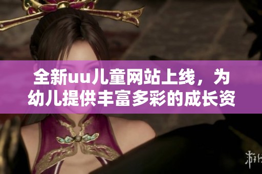 全新uu儿童网站上线，为幼儿提供丰富多彩的成长资源和学习乐趣