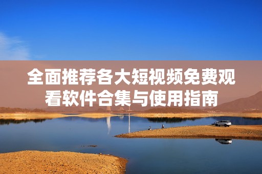 全面推荐各大短视频免费观看软件合集与使用指南
