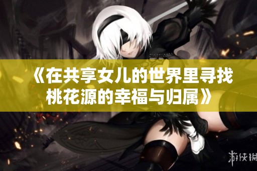 《在共享女儿的世界里寻找桃花源的幸福与归属》