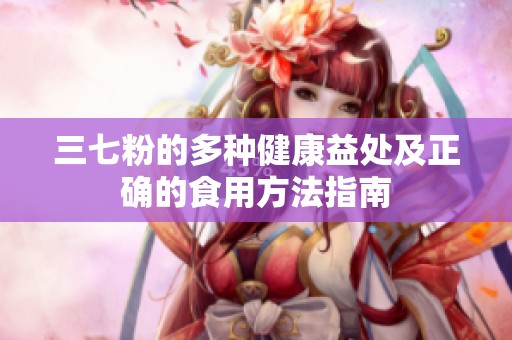 三七粉的多种健康益处及正确的食用方法指南