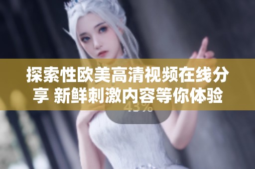探索性欧美高清视频在线分享 新鲜刺激内容等你体验