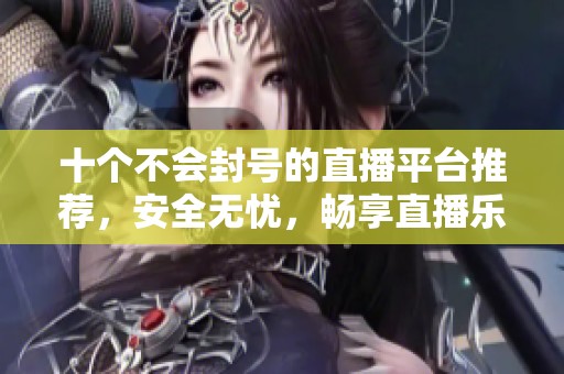 十个不会封号的直播平台推荐，安全无忧，畅享直播乐趣