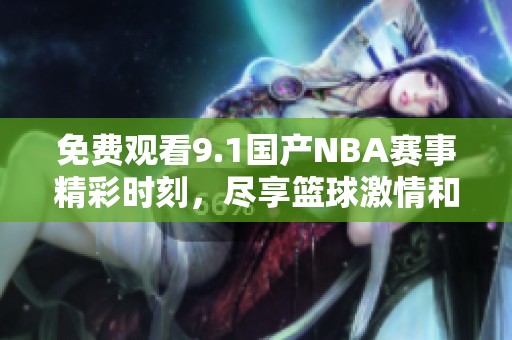 免费观看9.1国产NBA赛事精彩时刻，尽享篮球激情和乐趣