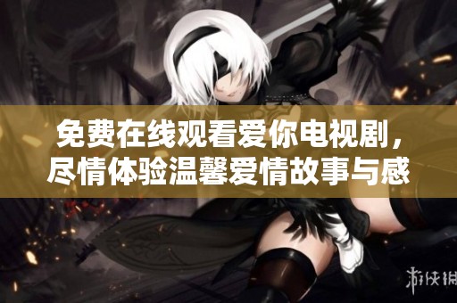 免费在线观看爱你电视剧，尽情体验温馨爱情故事与感人瞬间