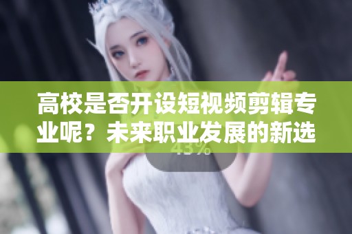 高校是否开设短视频剪辑专业呢？未来职业发展的新选择分析