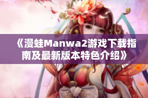 《漫蛙Manwa2游戏下载指南及最新版本特色介绍》