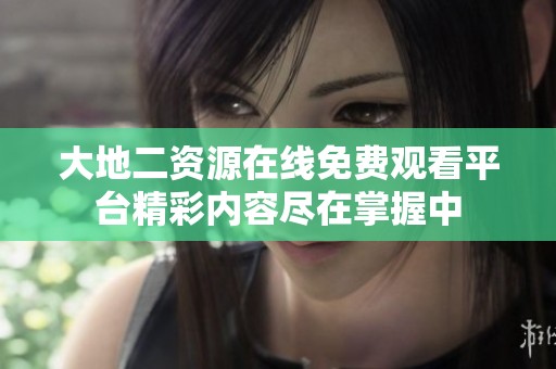 大地二资源在线免费观看平台精彩内容尽在掌握中