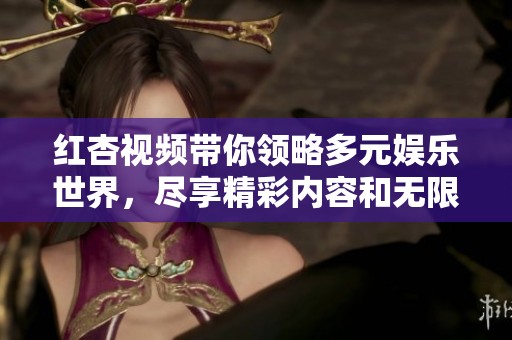 红杏视频带你领略多元娱乐世界，尽享精彩内容和无限乐趣