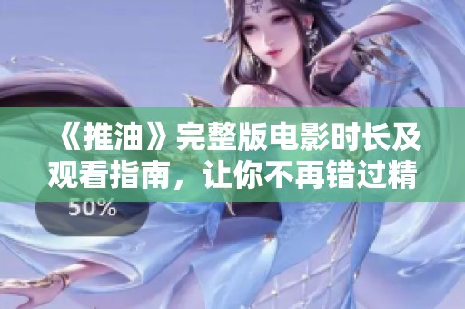 《推油》完整版电影时长及观看指南，让你不再错过精彩内容