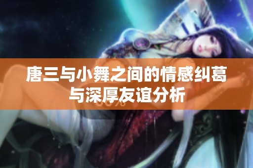 唐三与小舞之间的情感纠葛与深厚友谊分析