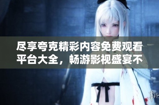 尽享夸克精彩内容免费观看平台大全，畅游影视盛宴不容错过