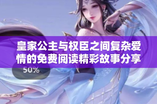 皇家公主与权臣之间复杂爱情的免费阅读精彩故事分享
