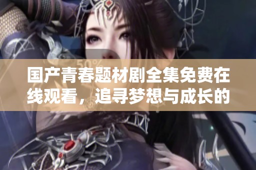 国产青春题材剧全集免费在线观看，追寻梦想与成长的故事