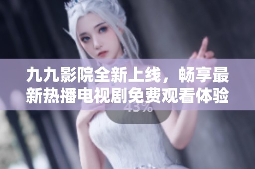九九影院全新上线，畅享最新热播电视剧免费观看体验