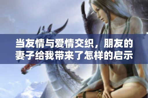 当友情与爱情交织，朋友的妻子给我带来了怎样的启示与反思