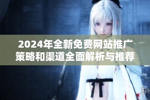 2024年全新免费网站推广策略和渠道全面解析与推荐总结