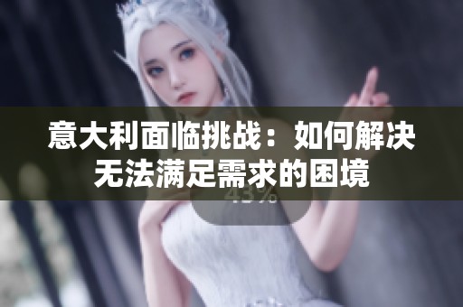 意大利面临挑战：如何解决无法满足需求的困境