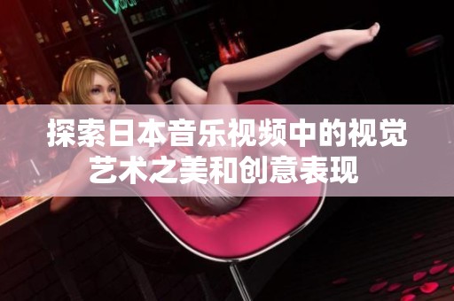 探索日本音乐视频中的视觉艺术之美和创意表现 