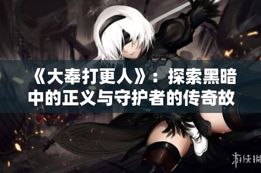 《大奉打更人》：探索黑暗中的正义与守护者的传奇故事