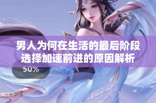 男人为何在生活的最后阶段选择加速前进的原因解析