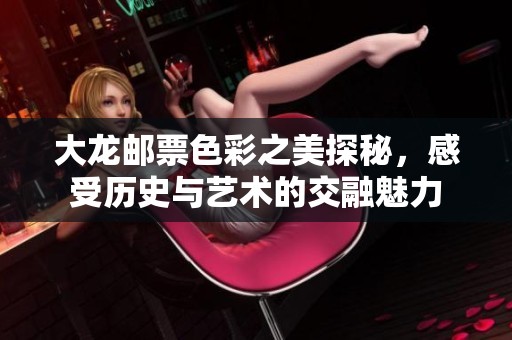 大龙邮票色彩之美探秘，感受历史与艺术的交融魅力