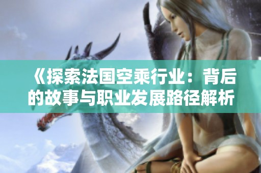 《探索法国空乘行业：背后的故事与职业发展路径解析》