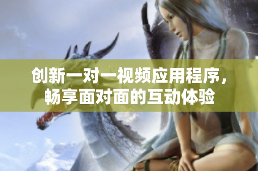 创新一对一视频应用程序，畅享面对面的互动体验