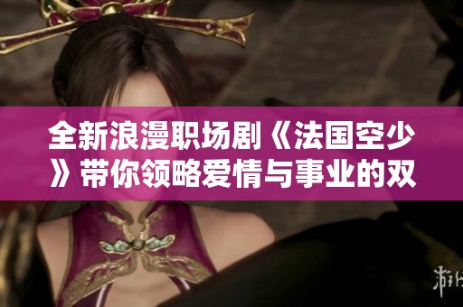 全新浪漫职场剧《法国空少》带你领略爱情与事业的双重挑战