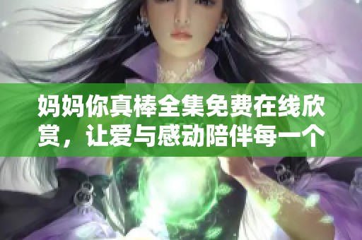 妈妈你真棒全集免费在线欣赏，让爱与感动陪伴每一个夜晚