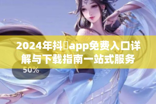 2024年抖抈app免费入口详解与下载指南一站式服务