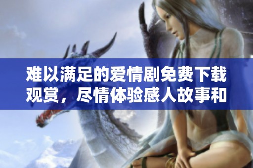 难以满足的爱情剧免费下载观赏，尽情体验感人故事和精彩剧情