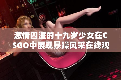 激情四溢的十九岁少女在CSGO中展现暴躁风采在线观看