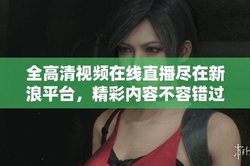 全高清视频在线直播尽在新浪平台，精彩内容不容错过