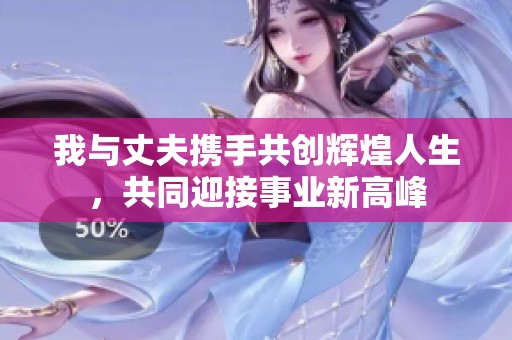 我与丈夫携手共创辉煌人生，共同迎接事业新高峰
