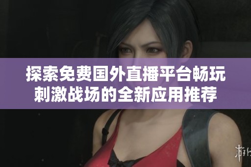 探索免费国外直播平台畅玩刺激战场的全新应用推荐