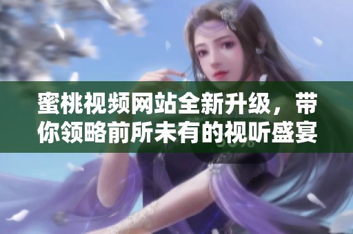 蜜桃视频网站全新升级，带你领略前所未有的视听盛宴