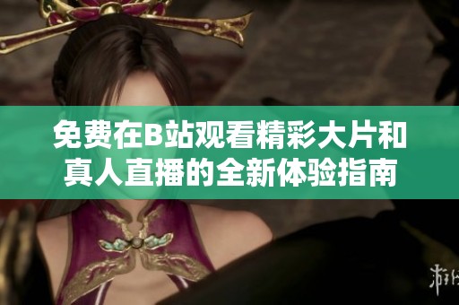 免费在B站观看精彩大片和真人直播的全新体验指南